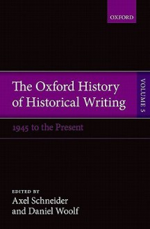 The Oxford History of Historical Writing, Volume 5: Historical Writing Since 1945 - Axel Schneider, Daniel Woolf