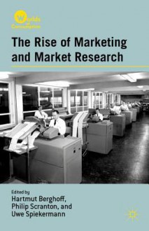 The Rise of Marketing and Market Research - Hartmut Berghoff, Uwe Spiekermann, Philip Scranton