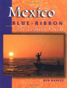 Mexico Blue-Ribbon Fly Fishing Guide: Largemouth Bass to Big Game - Ken Hanley, John Shewey