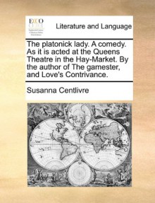 The platonick lady. A comedy. As it is acted at the Queens Theatre in the Hay-Market. By the author of The gamester, and Love's Contrivance. - Susanna Centlivre