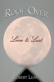 Roof Over Love & Lust - Robert L. Leahy