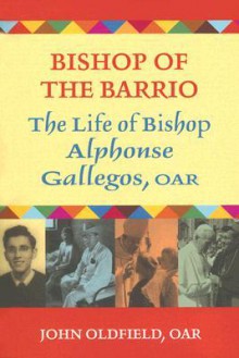 Bishop of the Barrio: The Life of Bishop Alphonse Gallegos, OAR - John Oldfield, Francis A. Quinn, Roger Michael Mahony