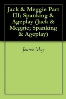 Jack &amp; Meggie Part III; Spanking &amp; Ageplay (Jack &amp; Meggie; Spanking &amp; Ageplay) - Jennie May