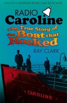 Radio Caroline: The True Story of the Boat that Rocked - Ray Clark