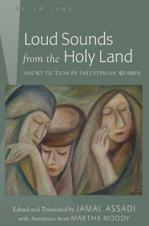 Loud Sounds from the Holy Land: Short Fiction by Palestinian Women Edited and Translated by Jamal Assadi with Assistance from Martha Moody - Jamal Assadi, Jamal Assadi (Translator)