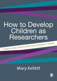 How to Develop Children as Researchers: A Step by Step Guide to Teaching the Research Process - Mary Kellett