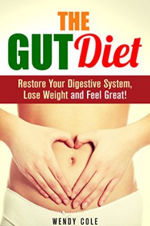 The Gut Diet: Restore Your Digestive System, Lose Weight and Feel Great! (Diet Guide) - Wendy Cole