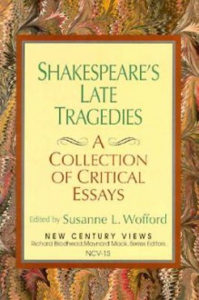 Shakespeare's Late Tragedies: A Collection of Critical Essays - Susanne L. Wofford