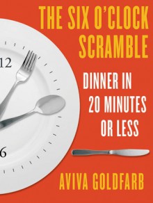 The Six O'Clock Scramble: Dinner in 20 Minutes or Less - Aviva Goldfarb