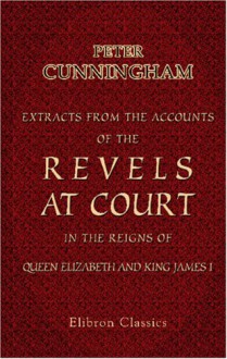 Extracts From The Accounts Of The Revels At Court, In The Reigns Of Queen Elizabeth And King James I., From The Original Office Books Of The Masters And Yeomen - Peter Cunningham