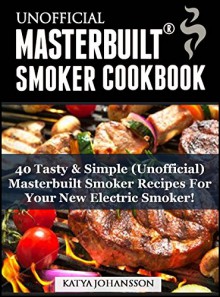 UNOFFICIAL MASTERBUILT® SMOKER COOKBOOK: 40 Tasty & Simple (Unofficial) Masterbuilt Smoker Recipes (R) For Your New Electric Smoker (Electric smoker recipes) - katya johansson