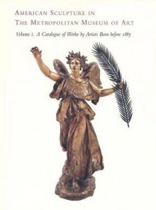 American Sculpture in The Metropolitan Museum of Art: Volume I: A Catalogue of Works by Artists Born before 1865 - Thayer Tolles