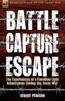 Battle, Capture & Escape: The Experiences of a Canadian Light Infantryman During the Great War - George Pearson