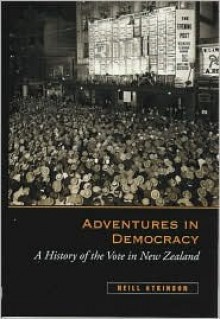 Adventures in Democracy: A History of the Vote in New Zealand - Neill Atkinson