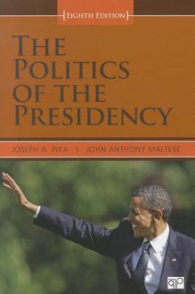 The Politics of the Presidency - Joseph A. Pika, John Anthony Maltese