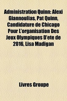 Administration Quinn: Alexi Giannoulias, Pat Quinn, Candidature de Chicago Pour L'organisation des Jeux Olympiques D' - Livres Groupe