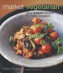 Market Vegetarian: Easy Organic Recipes for Every Occasion - Ross Dobson, Richard Jung