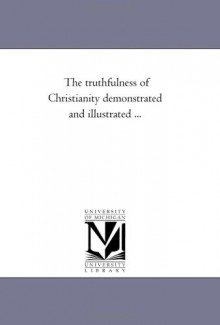 The truthfulness of Christianity demonstrated and illustrated ... - Michigan Historical Reprint Series