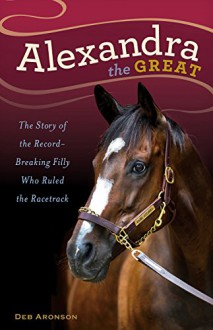 Alexandra the Great: The Story of the Record-Breaking Filly Who Ruled the Racetrack - Deb Aronson