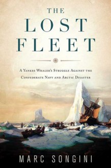 The Lost Fleet: A Yankee Whaler's Struggle Against the Confederate Navy and Arctic Disaster - Marc Songini