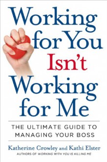 Working for You Isn't Working for Me: The Ultimate Guide to Managing Your Boss - Katherine Crowley,Kathi Elster