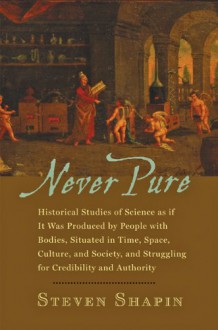 Never Pure: Historical Studies of Science as if It Was Produced by People with Bodies, Situated in Time, Space, Culture, and Society, and Struggling for Credibility and Authority - Steven Shapin