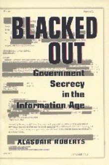 Blacked Out: Government Secrecy in the Information Age - Alasdair Roberts