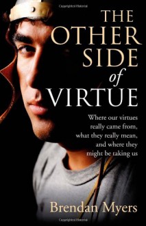 The Other Side of Virtue: Where Our Virtues Come From, What They Really Mean, and Where They Might Be Taking Us - Brendan Myers