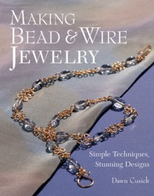 Making Bead & Wire Jewelry: Simple Techniques, Stunning Designs - Dawn Cusick