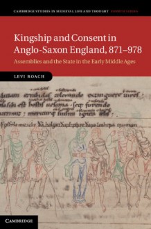 Kingship and Consent in Anglo-Saxon England, 871 978: Assemblies and the State in the Early Middle Ages - Levi Roach