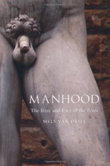 Manhood: The Rise and Fall of the Penis - Mels van Driel