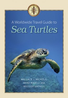 A Worldwide Travel Guide to Sea Turtles (Marine, Maritime, and Coastal Books, sponsored by Texas A&M University at Galves) - Wallace J. Nichols, Brad Nahill, Melissa Gaskill