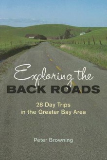 Exploring the Back Roads: 28 Day Trips in the Greater Bay Area - Peter Browning, Carol Holleuffer