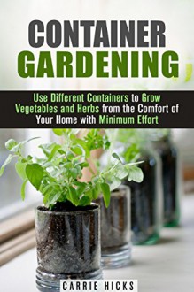 Container Gardening: Use Different Containers to Grow Vegetables and Herbs from the Comfort of Your Home with Minimum Effort (Backyard Gardening & Homesteading) - Carrie Hicks