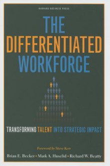 The Differentiated Workforce: Translating Talent into Strategic Impact - Brian E. Becker, Mark A. Huselid, Richard W. Beatty