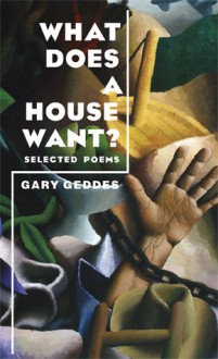 What Does A House Want?: Selected Poems - Gary Geddes