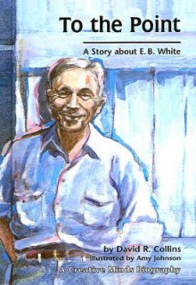 To the Point: A Story About E.B. White (Creative Minds Biography (Sagebrush)) - David R. Collins