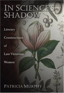 In Science's Shadow: Literary Constructions of Late Victorian Women - Patricia Murphy