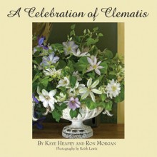 A Celebration of Clematis: From the Gardens of Chalk Hill Nursery - Kaye Heafey, Ron Morgan, Keith Lewis