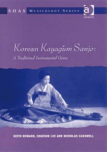 Korean Kayag'um Sanjo: A Traditional Instrumental Genre - Keith Howard, Chaesuk Lee and Nicholas Casswell