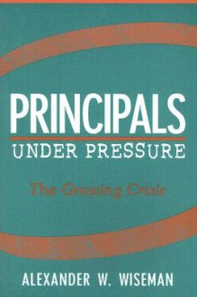 Principals Under Pressure: The Growing Crisis - Alexander W. Wiseman