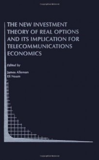 The New Investment Theory of Real Options and its Implication for Telecommunications Economics (Topics in Regulatory Economics and Policy) - James J. Alleman, Eli M. Noam