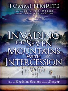 Invading the Seven Mountains with Intercession: How to Reclaim Society Through Prayer - Tommi Femrite