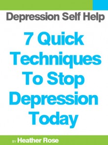 Depression Self Help: 7 Quick Techniques To Stop Depression Today! (The Depression And Anxiety Self Help Cure) - Heather Rose