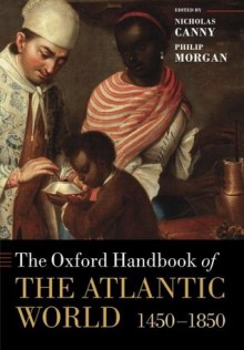 The Oxford Handbook of the Atlantic World: 1450-1850 (Oxford Handbooks in History) - Nicholas Canny, Philip Morgan