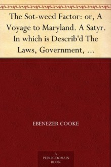 The Sot-weed Factor: or, A Voyage to Maryland. A Satyr. In which is Describ'd The Laws, Government, Courts and Constitutions of the Country, and also the ... of that Part of America. In Burlesque Verse. - Ebenezer Cooke