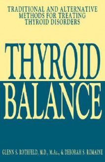 Thyroid Balance: Traditional and Alternative Methods for Treating Thyroid Disorders - Glenn S. Rothfeld, Deborah S. Romaine