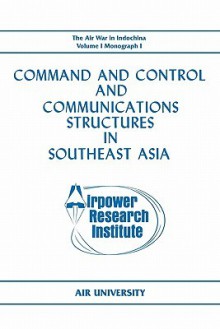 Command and Control and Communications Structures in Southeast Asia (the Air War in Indochina Volume I, Monograph I) - John L. Lane, Airpower Research Institute, Air University