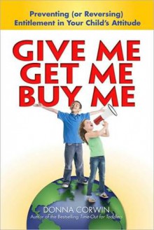 Give Me, Get Me, Buy Me!: Preventing or Reversing Entitlement in Your Child's Attitude - Donna Corwin