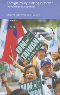 Foreign Policy Making in Taiwan: From Principles to Pragmatism - Dennis Hickey